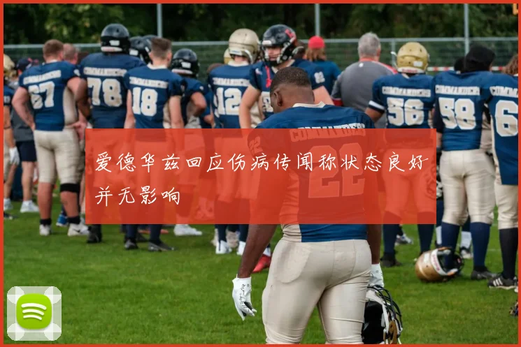 爱德华兹回应伤病传闻称状态良好并无影响