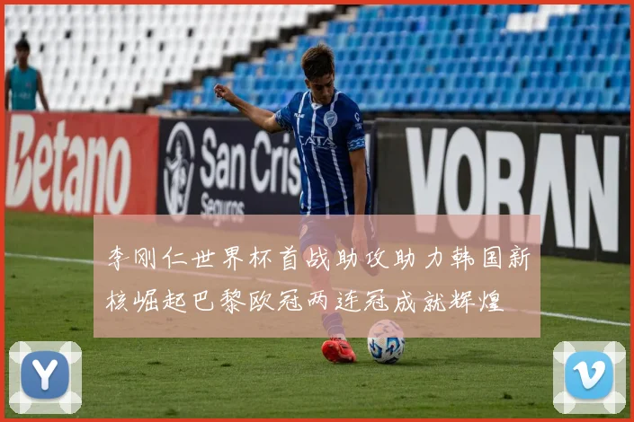 李刚仁世界杯首战助攻助力韩国新核崛起巴黎欧冠两连冠成就辉煌