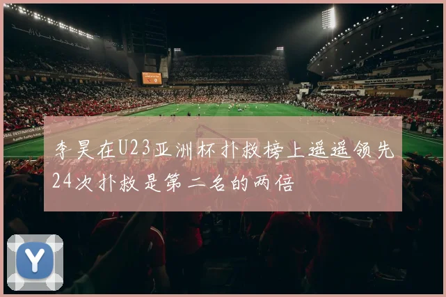 李昊在U23亚洲杯扑救榜上遥遥领先24次扑救是第二名的两倍
