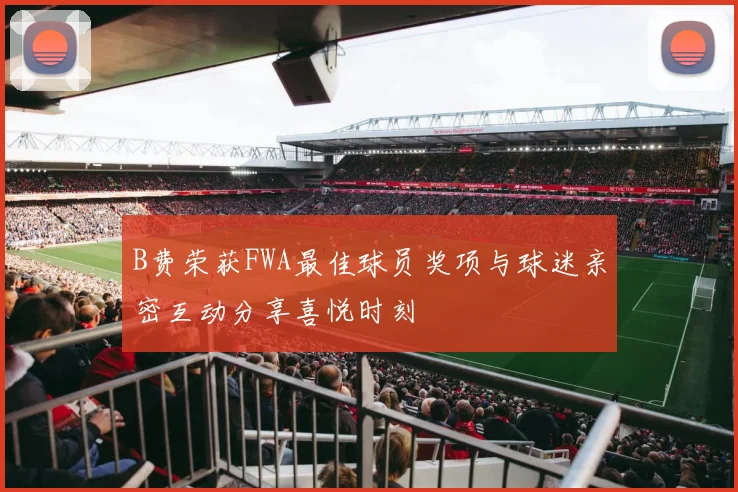 B费荣获FWA最佳球员奖项与球迷亲密互动分享喜悦时刻