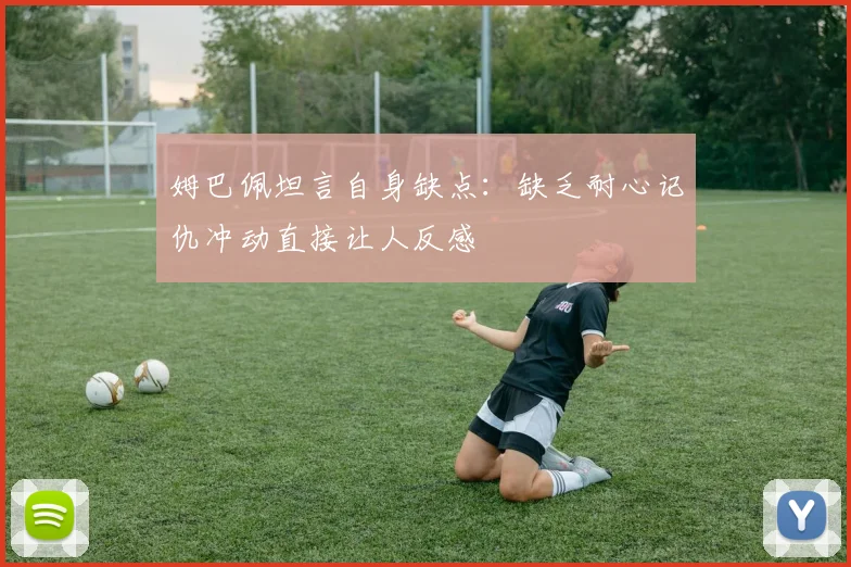 姆巴佩坦言自身缺点：缺乏耐心记仇冲动直接让人反感