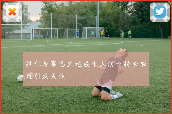 拜仁与赛巴里达成个人协议转会临近引发关注