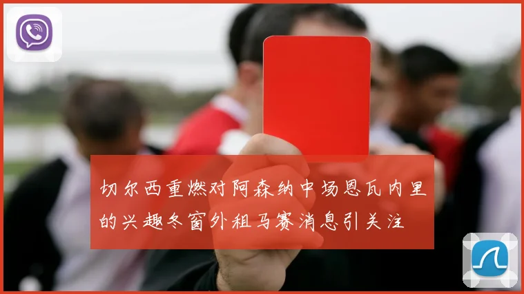切尔西重燃对阿森纳中场恩瓦内里的兴趣冬窗外租马赛消息引关注