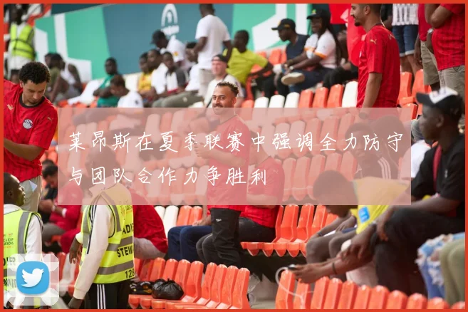 莱昂斯在夏季联赛中强调全力防守与团队合作力争胜利
