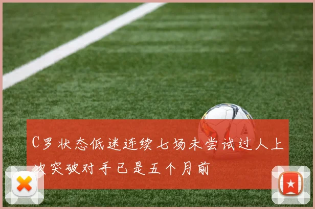 C罗状态低迷连续七场未尝试过人上次突破对手已是五个月前