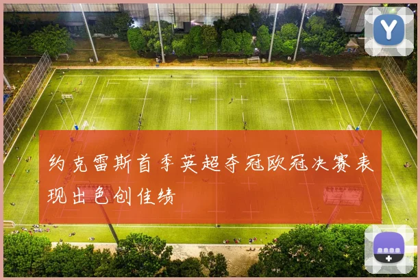 约克雷斯首季英超夺冠欧冠决赛表现出色创佳绩