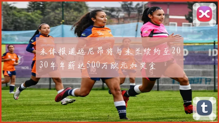 米体报道迈尼昂将与米兰续约至2030年年薪达500万欧元加奖金