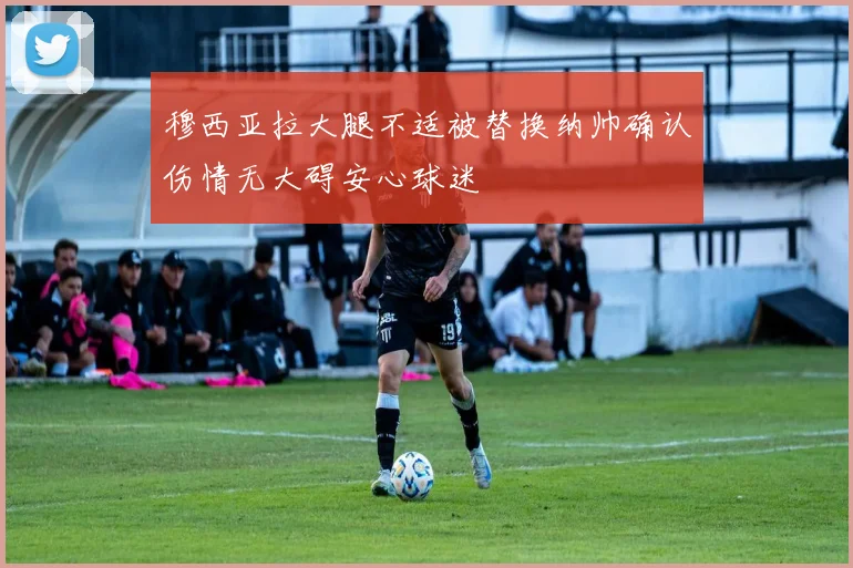穆西亚拉大腿不适被替换纳帅确认伤情无大碍安心球迷