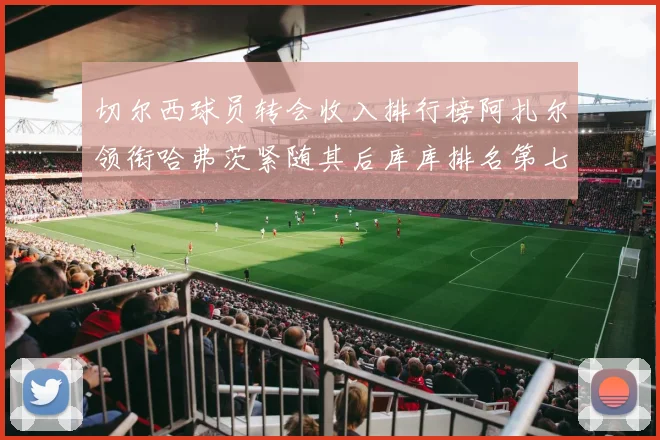 切尔西球员转会收入排行榜阿扎尔领衔哈弗茨紧随其后库库排名第七