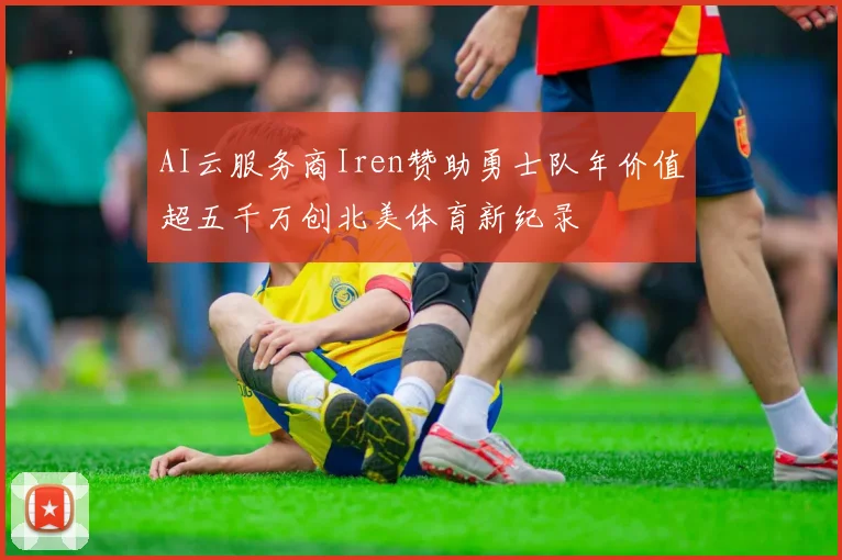 AI云服务商Iren赞助勇士队年价值超五千万创北美体育新纪录