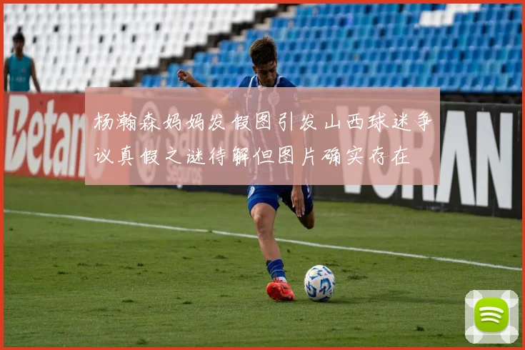 杨瀚森妈妈发假图引发山西球迷争议真假之谜待解但图片确实存在