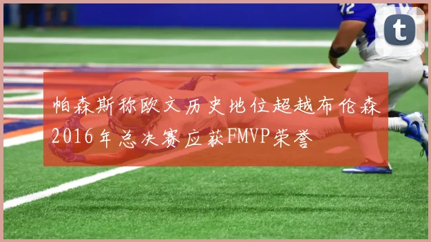 帕森斯称欧文历史地位超越布伦森2016年总决赛应获FMVP荣誉