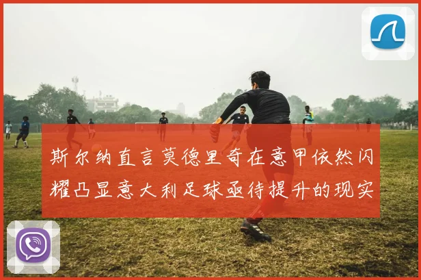斯尔纳直言莫德里奇在意甲依然闪耀凸显意大利足球亟待提升的现实问题