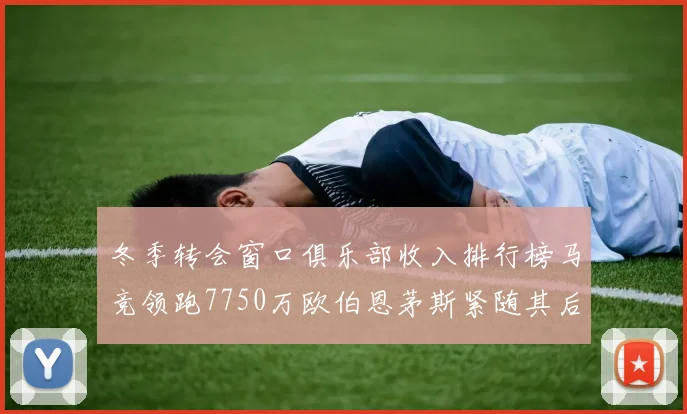 冬季转会窗口俱乐部收入排行榜马竞领跑7750万欧伯恩茅斯紧随其后7200万欧