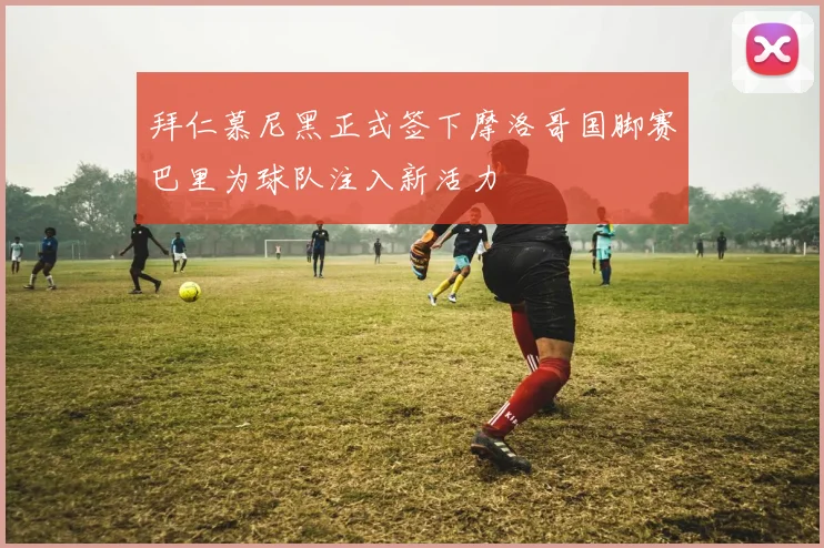 拜仁慕尼黑正式签下摩洛哥国脚赛巴里为球队注入新活力