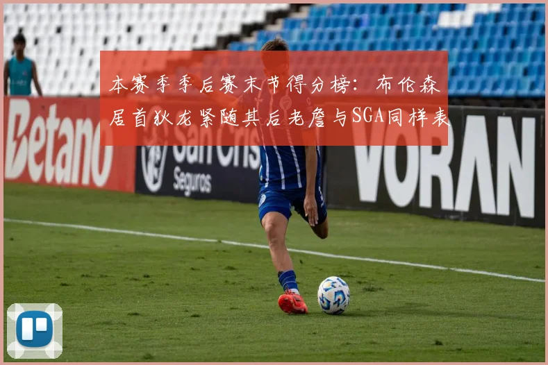本赛季季后赛末节得分榜：布伦森居首狄龙紧随其后老詹与SGA同样表现出色