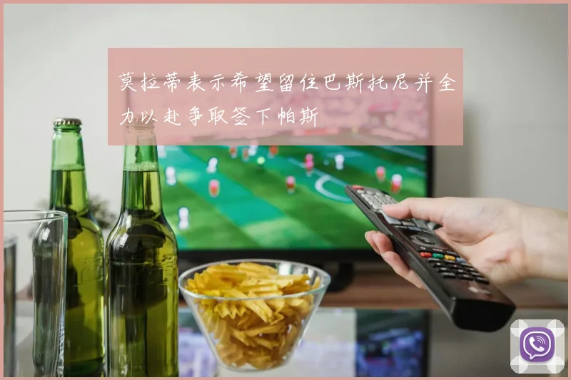 莫拉蒂表示希望留住巴斯托尼并全力以赴争取签下帕斯