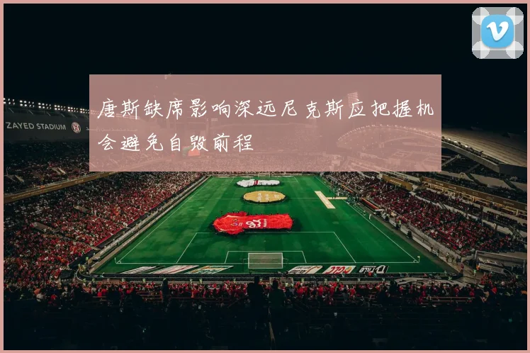 唐斯缺席影响深远尼克斯应把握机会避免自毁前程