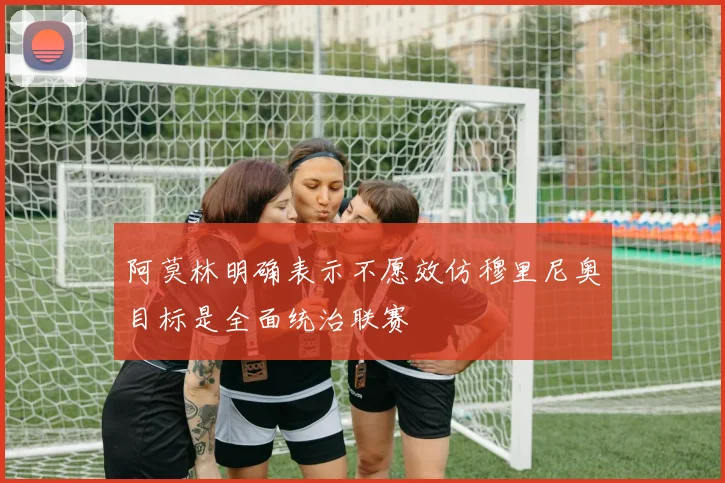阿莫林明确表示不愿效仿穆里尼奥目标是全面统治联赛