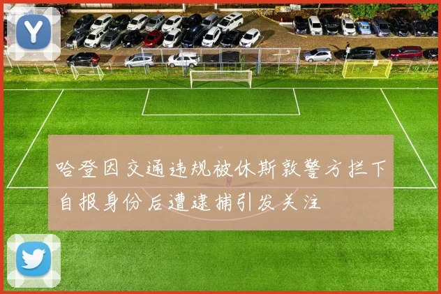哈登因交通违规被休斯敦警方拦下自报身份后遭逮捕引发关注