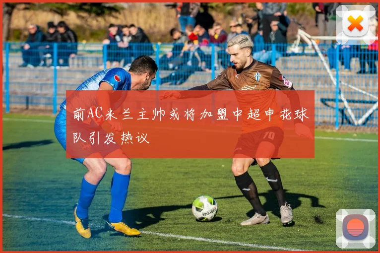 前AC米兰主帅或将加盟中超申花球队引发热议