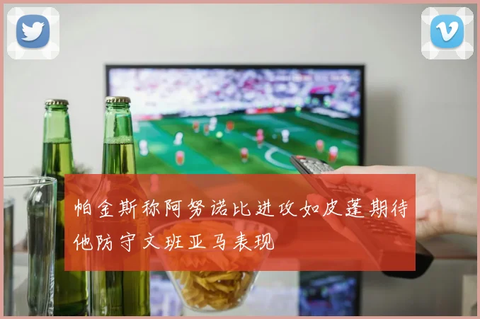 帕金斯称阿努诺比进攻如皮蓬期待他防守文班亚马表现