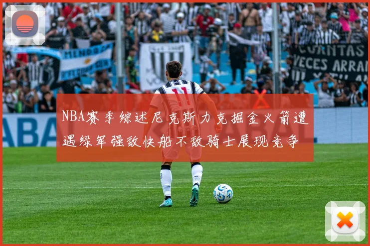 NBA赛季综述尼克斯力克掘金火箭遭遇绿军强敌快船不敌骑士展现竞争激烈