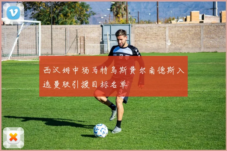 西汉姆中场马特乌斯费尔南德斯入选曼联引援目标名单