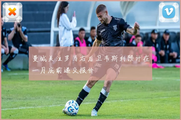 曼城关注罗马右后卫韦斯利预计在一月底前递交报价