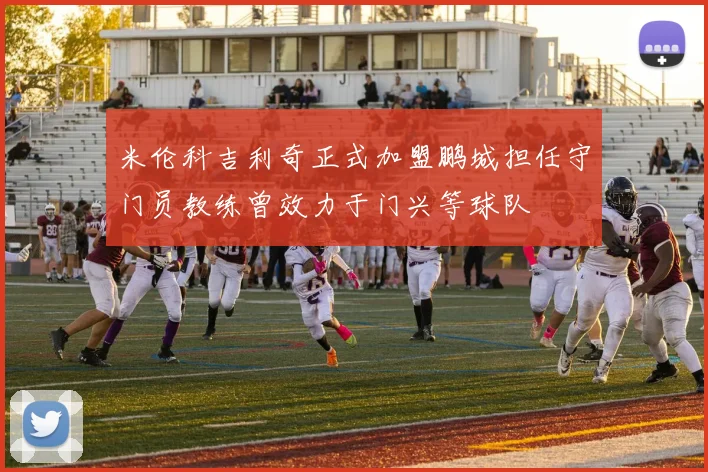 米伦科吉利奇正式加盟鹏城担任守门员教练曾效力于门兴等球队