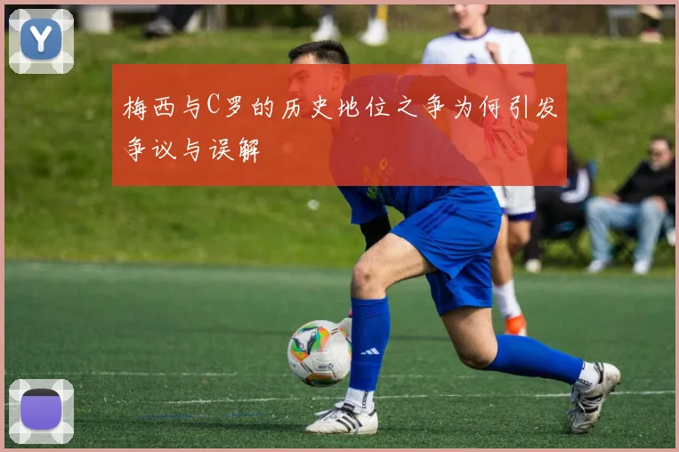 梅西与C罗的历史地位之争为何引发争议与误解