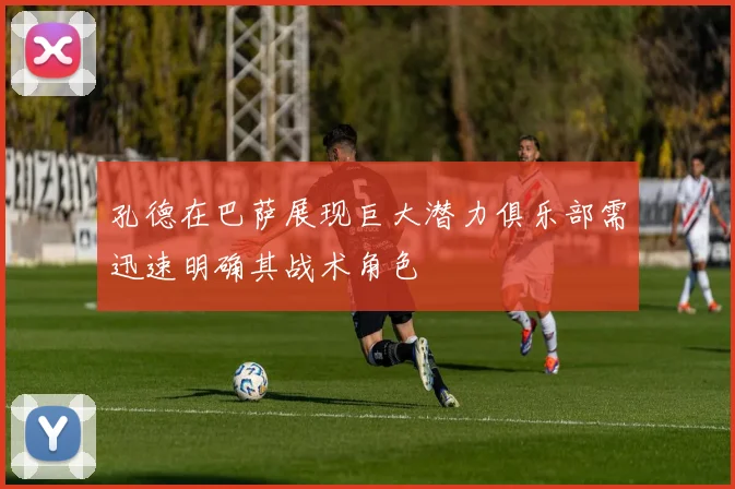 孔德在巴萨展现巨大潜力俱乐部需迅速明确其战术角色